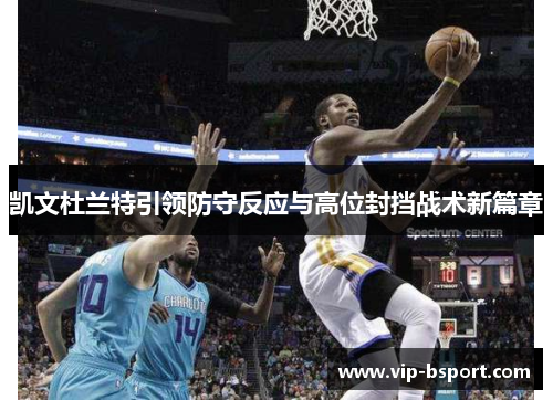 凯文杜兰特引领防守反应与高位封挡战术新篇章