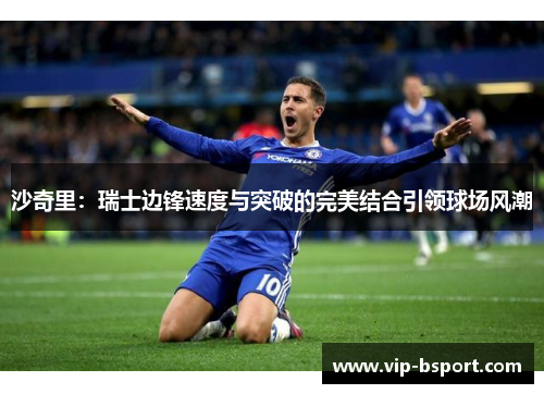 沙奇里：瑞士边锋速度与突破的完美结合引领球场风潮