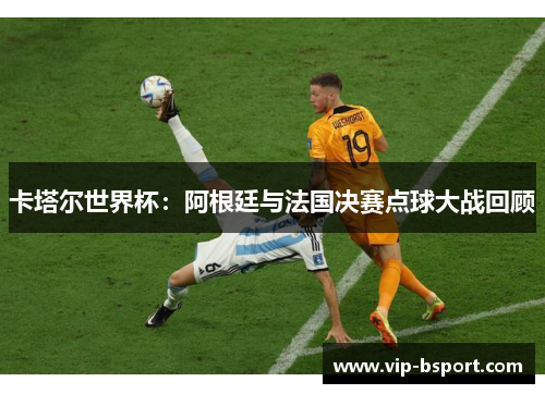 卡塔尔世界杯：阿根廷与法国决赛点球大战回顾