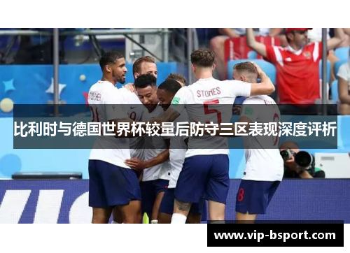 比利时与德国世界杯较量后防守三区表现深度评析