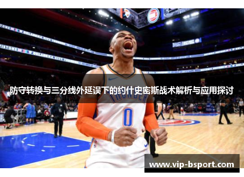 防守转换与三分线外延误下的约什史密斯战术解析与应用探讨