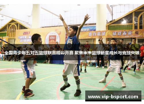 全国青少年五对五篮球联赛精彩开赛 聚焦未来篮球新星成长与竞技突破
