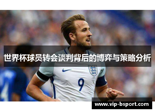 世界杯球员转会谈判背后的博弈与策略分析