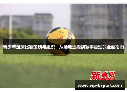 青少年足球比赛策划与组织：从场地选择到赛事管理的全面指南