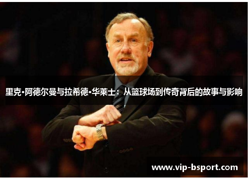 里克·阿德尔曼与拉希德·华莱士：从篮球场到传奇背后的故事与影响