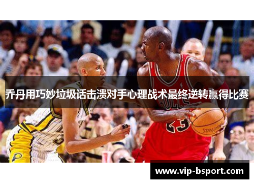 乔丹用巧妙垃圾话击溃对手心理战术最终逆转赢得比赛