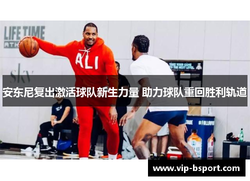 安东尼复出激活球队新生力量 助力球队重回胜利轨道