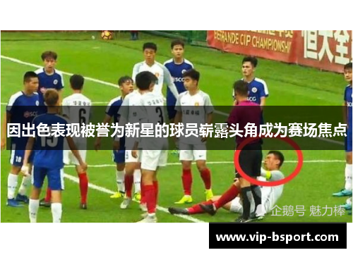 因出色表现被誉为新星的球员崭露头角成为赛场焦点