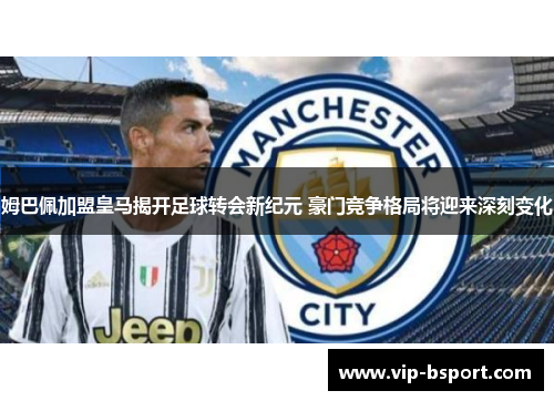 姆巴佩加盟皇马揭开足球转会新纪元 豪门竞争格局将迎来深刻变化