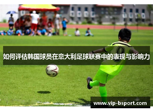 如何评估韩国球员在意大利足球联赛中的表现与影响力