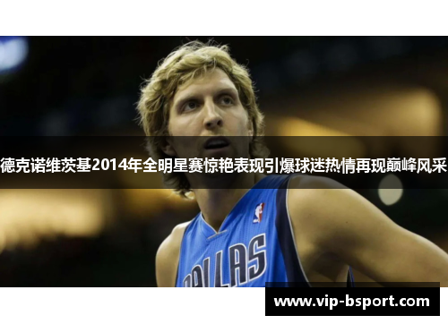 德克诺维茨基2014年全明星赛惊艳表现引爆球迷热情再现巅峰风采
