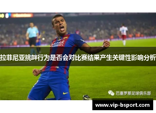 拉菲尼亚挑衅行为是否会对比赛结果产生关键性影响分析