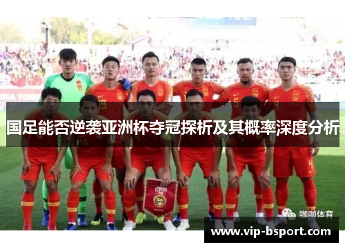 国足能否逆袭亚洲杯夺冠探析及其概率深度分析