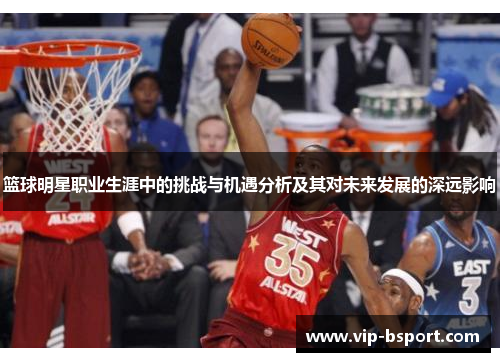 篮球明星职业生涯中的挑战与机遇分析及其对未来发展的深远影响