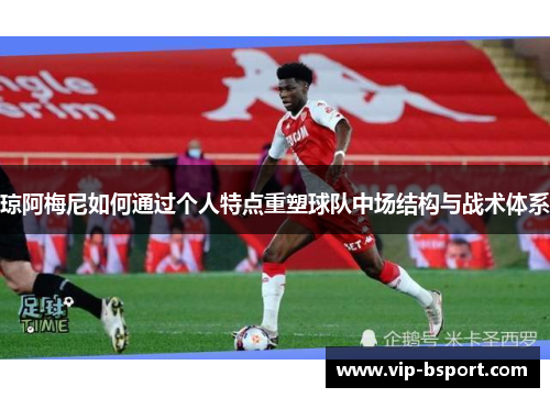 琼阿梅尼如何通过个人特点重塑球队中场结构与战术体系