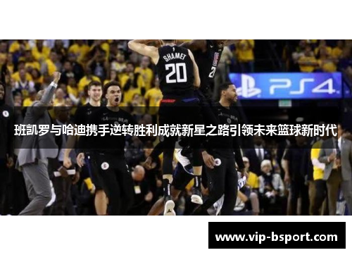 班凯罗与哈迪携手逆转胜利成就新星之路引领未来篮球新时代