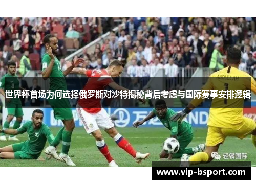 世界杯首场为何选择俄罗斯对沙特揭秘背后考虑与国际赛事安排逻辑
