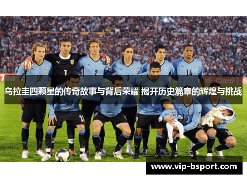 乌拉圭四颗星的传奇故事与背后荣耀 揭开历史篇章的辉煌与挑战
