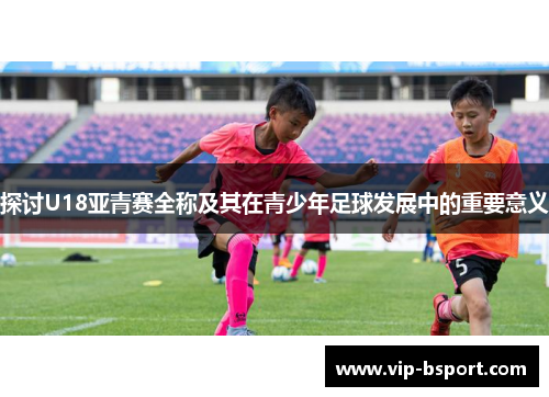 探讨U18亚青赛全称及其在青少年足球发展中的重要意义
