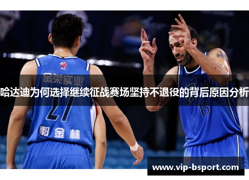 哈达迪为何选择继续征战赛场坚持不退役的背后原因分析