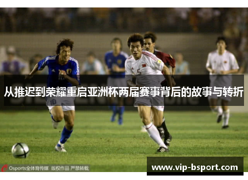 从推迟到荣耀重启亚洲杯两届赛事背后的故事与转折 从推迟到荣耀重启亚洲杯两届赛事背后的故事与转折