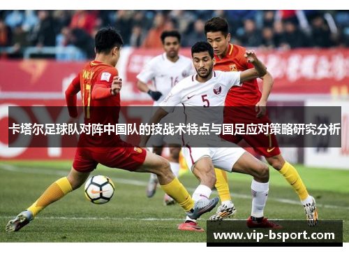卡塔尔足球队对阵中国队的技战术特点与国足应对策略研究分析
