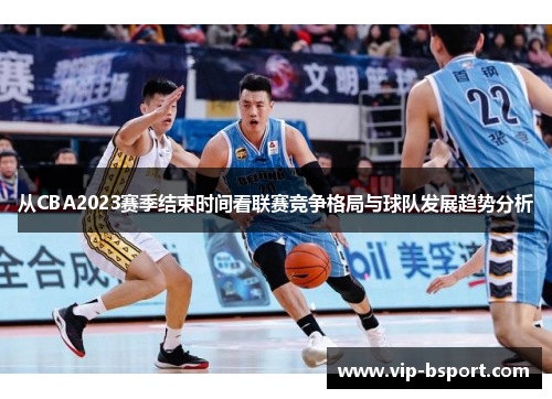 从CBA2023赛季结束时间看联赛竞争格局与球队发展趋势分析 从CBA2023赛季结束时间看联赛竞争格局与球队发展趋势分析