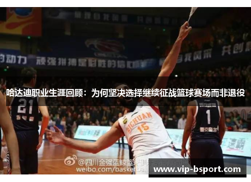 哈达迪职业生涯回顾:为何坚决选择继续征战篮球赛场而非退役 哈达迪职业生涯回顾:为何坚决选择继续征战篮球赛场而非退役