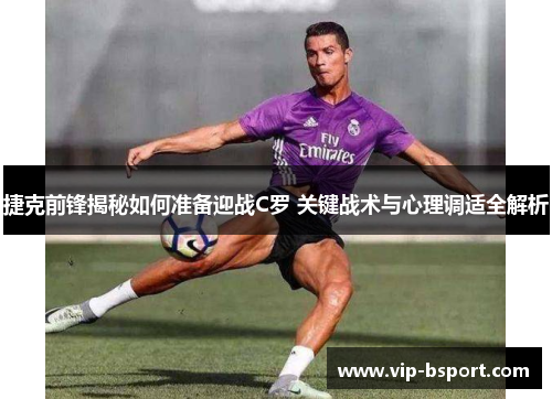 捷克前锋揭秘如何准备迎战C罗 关键战术与心理调适全解析