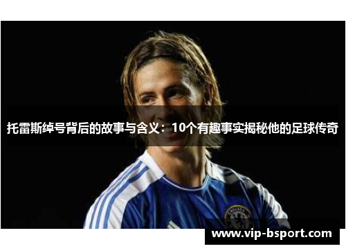 托雷斯绰号背后的故事与含义：10个有趣事实揭秘他的足球传奇