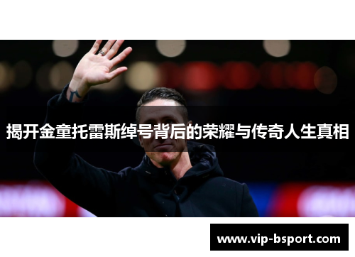 揭开金童托雷斯绰号背后的荣耀与传奇人生真相